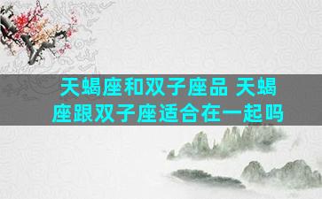 天蝎座和双子座品 天蝎座跟双子座适合在一起吗